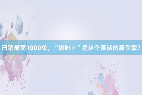 日销最高1000单，“咖啡＋”是这个赛谈的新引擎？