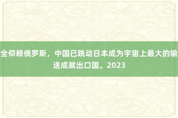 全仰赖俄罗斯，中国已跳动日本成为宇宙上最大的输送成就出口国。2023