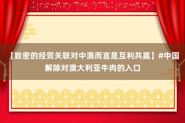 【致密的经贸关联对中澳而言是互利共赢】#中国解除对澳大利亚牛肉的入口