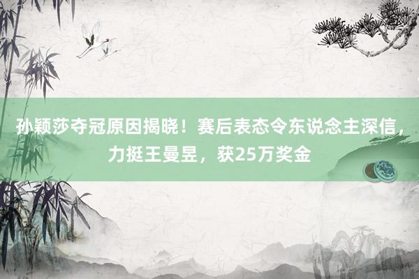 孙颖莎夺冠原因揭晓！赛后表态令东说念主深信，力挺王曼昱，获25万奖金