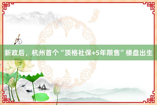 新政后，杭州首个“顶格社保+5年限售”楼盘出生