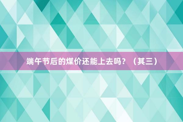 端午节后的煤价还能上去吗？（其三）