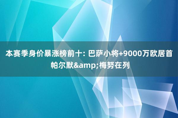 本赛季身价暴涨榜前十: 巴萨小将+9000万欧居首 帕尔默&梅努在列