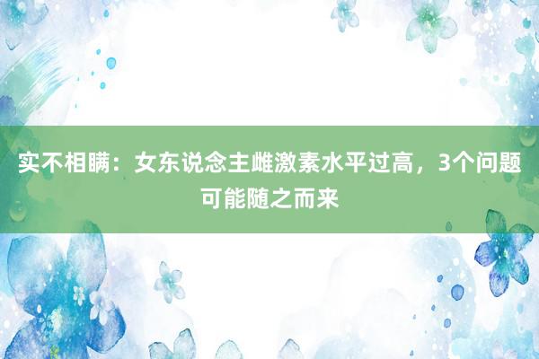 实不相瞒：女东说念主雌激素水平过高，3个问题可能随之而来