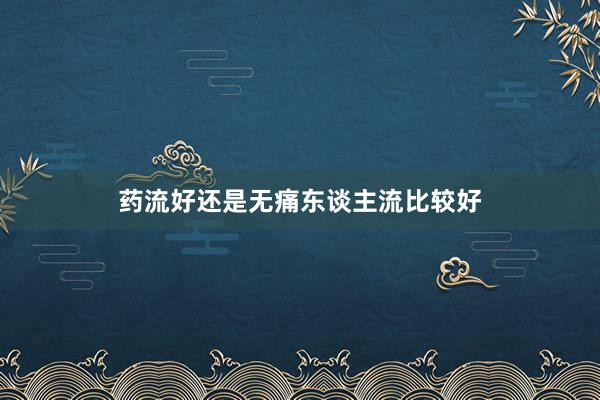 药流好还是无痛东谈主流比较好