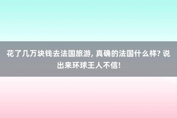 花了几万块钱去法国旅游, 真确的法国什么样? 说出来环球王人不信!