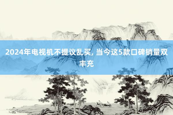 2024年电视机不提议乱买, 当今这5款口碑销量双丰充