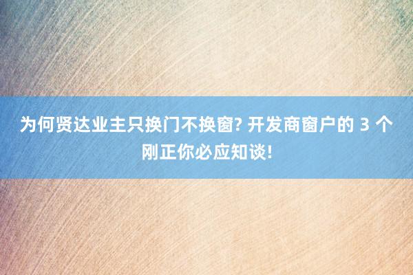 为何贤达业主只换门不换窗? 开发商窗户的 3 个刚正你必应知谈!