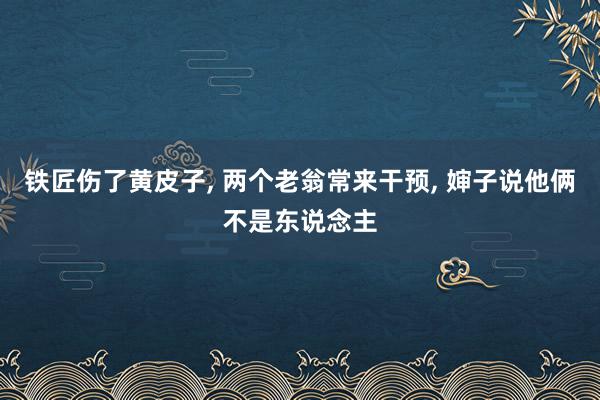 铁匠伤了黄皮子, 两个老翁常来干预, 婶子说他俩不是东说念主