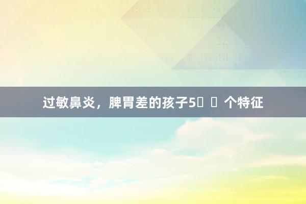 过敏鼻炎，脾胃差的孩子5️⃣个特征