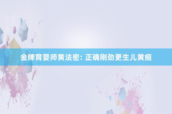 金牌育婴师黄法密: 正确刚劲更生儿黄疸