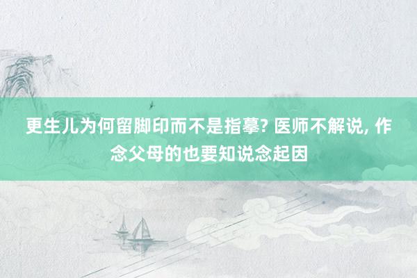 更生儿为何留脚印而不是指摹? 医师不解说, 作念父母的也要知说念起因