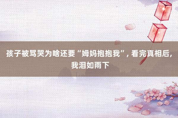 孩子被骂哭为啥还要“姆妈抱抱我”, 看完真相后, 我泪如雨下