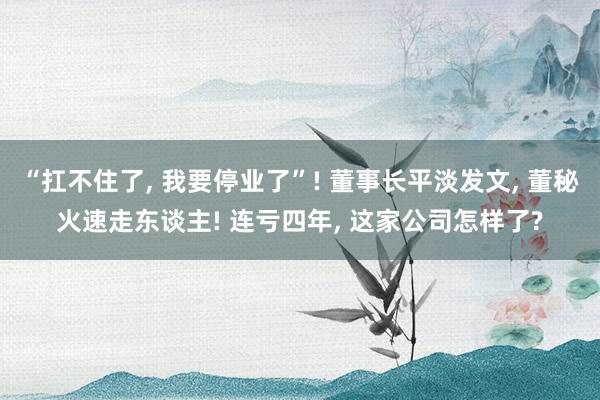 “扛不住了, 我要停业了”! 董事长平淡发文, 董秘火速走东谈主! 连亏四年, 这家公司怎样了?