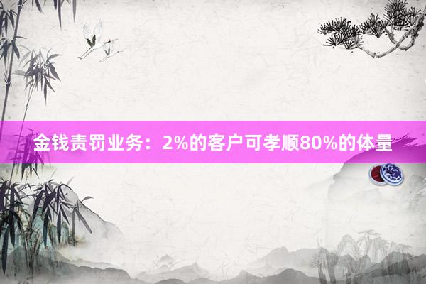 金钱责罚业务：2%的客户可孝顺80%的体量