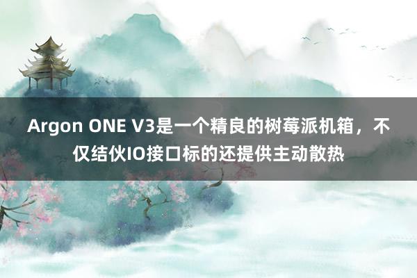 Argon ONE V3是一个精良的树莓派机箱，不仅结伙IO接口标的还提供主动散热