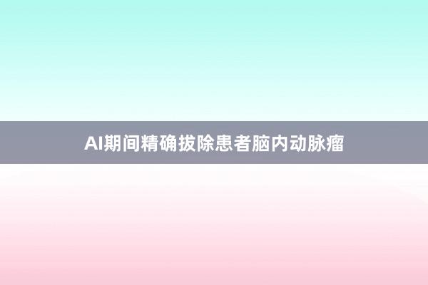 AI期间精确拔除患者脑内动脉瘤