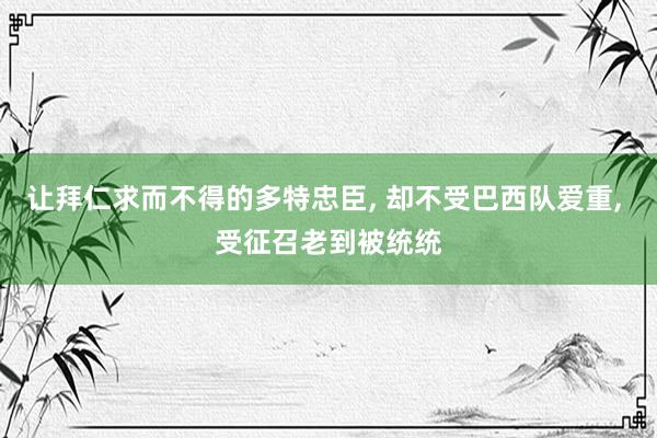 让拜仁求而不得的多特忠臣, 却不受巴西队爱重, 受征召老到被统统