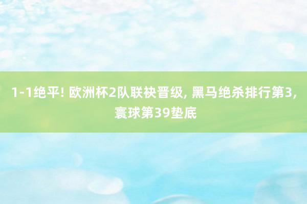 1-1绝平! 欧洲杯2队联袂晋级, 黑马绝杀排行第3, 寰球第39垫底