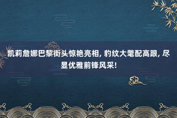 凯莉詹娜巴黎街头惊艳亮相, 豹纹大氅配高跟, 尽显优雅前锋风采!