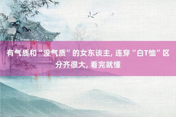 有气质和“没气质”的女东谈主, 连穿“白T恤”区分齐很大, 看完就懂