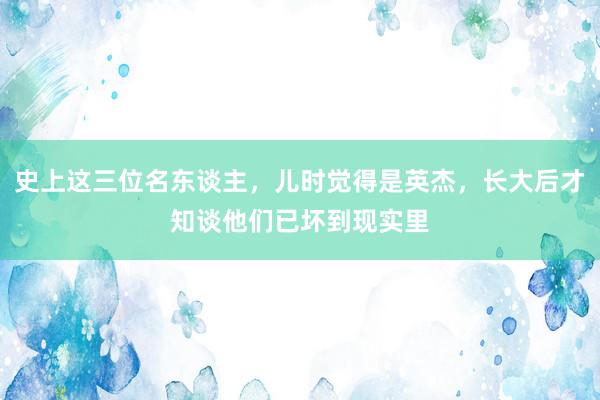 史上这三位名东谈主，儿时觉得是英杰，长大后才知谈他们已坏到现实里