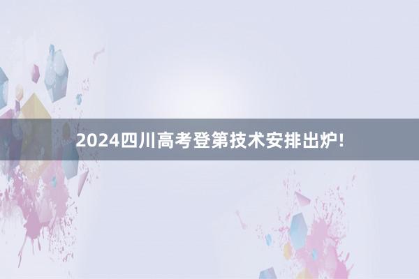 2024四川高考登第技术安排出炉!