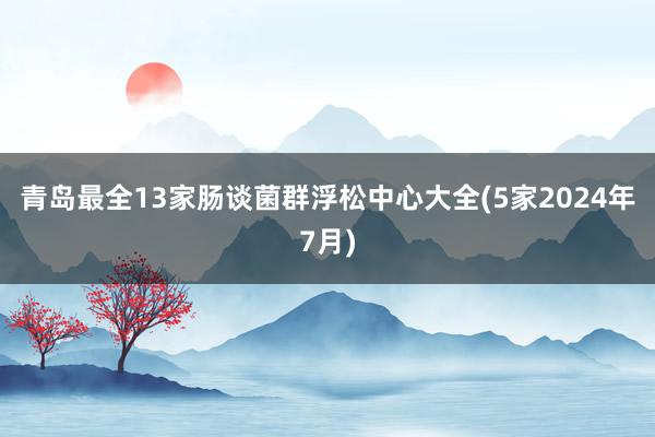 青岛最全13家肠谈菌群浮松中心大全(5家2024年7月)