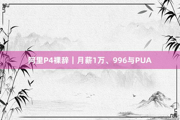 阿里P4裸辞｜月薪1万、996与PUA