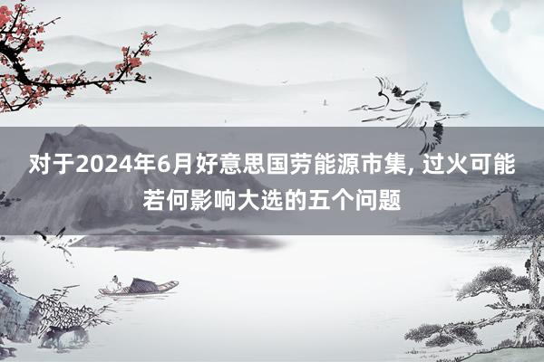 对于2024年6月好意思国劳能源市集, 过火可能若何影响大选的五个问题