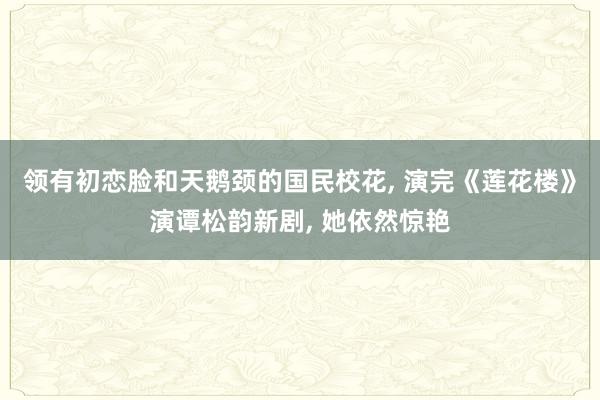 领有初恋脸和天鹅颈的国民校花, 演完《莲花楼》演谭松韵新剧, 她依然惊艳