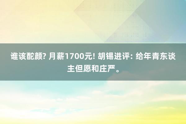 谁该酡颜? 月薪1700元! 胡锡进评: 给年青东谈主但愿和庄严。