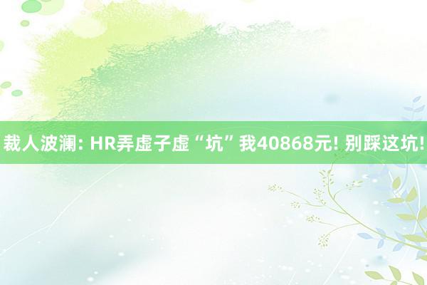 裁人波澜: HR弄虚子虚“坑”我40868元! 别踩这坑!