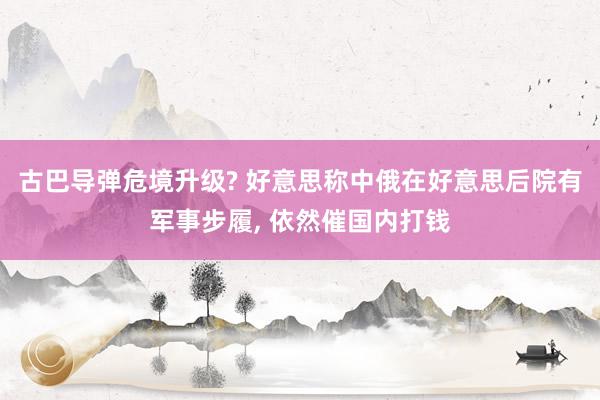 古巴导弹危境升级? 好意思称中俄在好意思后院有军事步履, 依然催国内打钱