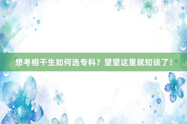 想考相干生如何选专科？望望这里就知谈了！