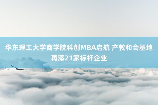 华东理工大学商学院科创MBA启航 产教和会基地再添21家标杆企业