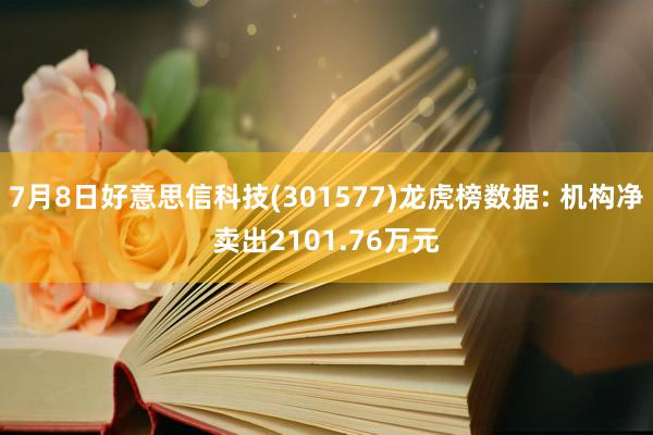 7月8日好意思信科技(301577)龙虎榜数据: 机构净卖出2101.76万元