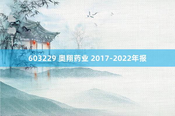 603229 奥翔药业 2017-2022年报