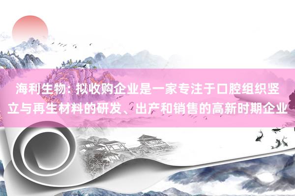 海利生物: 拟收购企业是一家专注于口腔组织竖立与再生材料的研发、出产和销售的高新时期企业