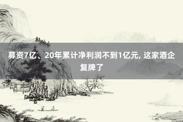 募资7亿、20年累计净利润不到1亿元, 这家酒企复牌了