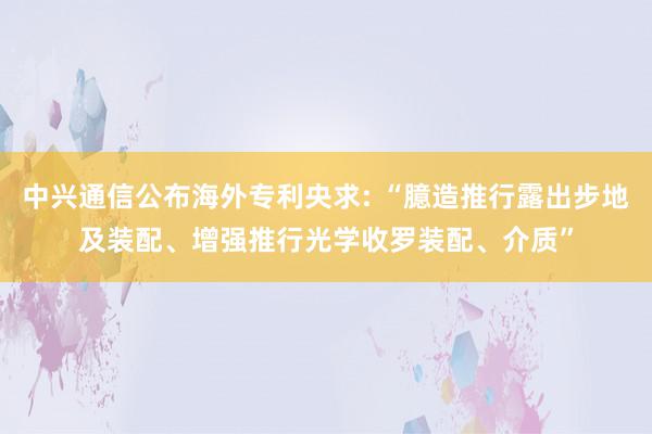 中兴通信公布海外专利央求: “臆造推行露出步地及装配、增强推行光学收罗装配、介质”