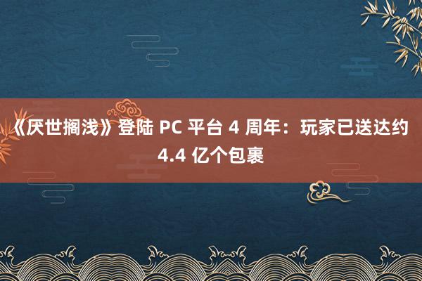 《厌世搁浅》登陆 PC 平台 4 周年：玩家已送达约 4.4 亿个包裹