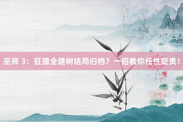 巫师 3：狂猎全建树结局归档？一招教你任性贬责！