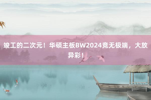 竣工的二次元！华硕主板BW2024竞无极端，大放异彩！