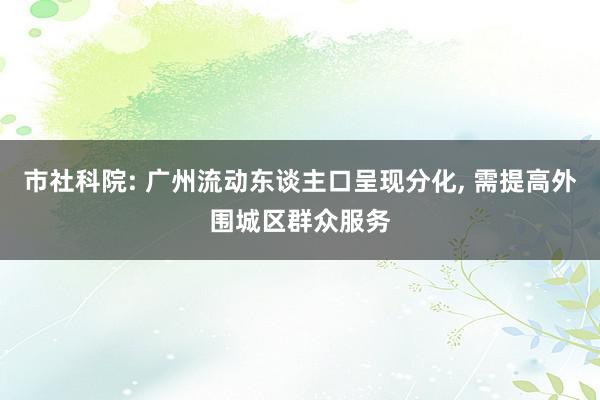 市社科院: 广州流动东谈主口呈现分化, 需提高外围城区群众服务