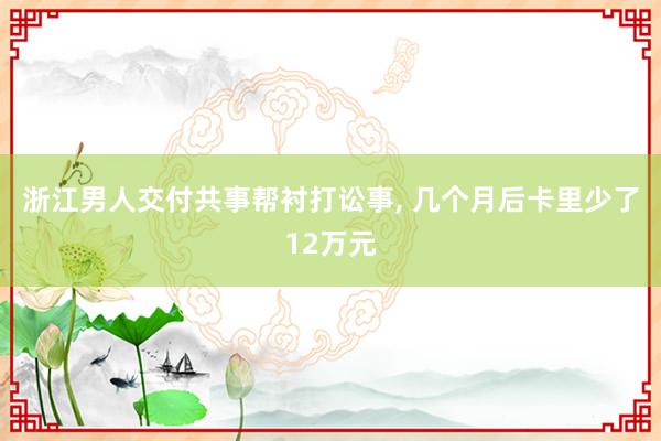 浙江男人交付共事帮衬打讼事, 几个月后卡里少了12万元