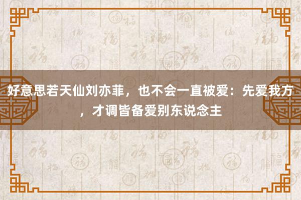 好意思若天仙刘亦菲，也不会一直被爱：先爱我方，才调皆备爱别东说念主