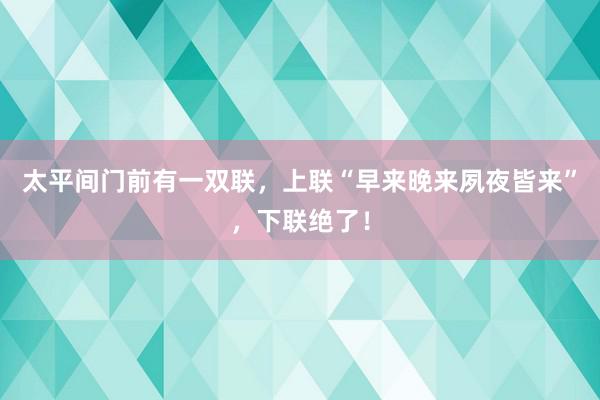 太平间门前有一双联，上联“早来晚来夙夜皆来”，下联绝了！