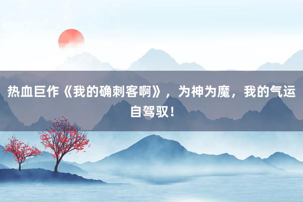 热血巨作《我的确刺客啊》，为神为魔，我的气运自驾驭！