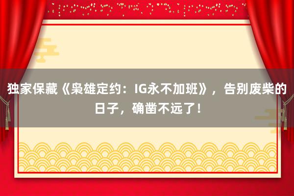 独家保藏《枭雄定约：IG永不加班》，告别废柴的日子，确凿不远了！